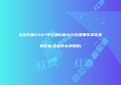拉菲庄园2007年红酒价格大介绍(想要买到实惠的价格,这些你必须知道)