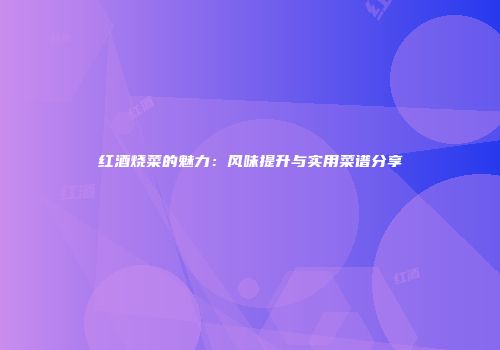 红酒烧菜的魅力：风味提升与实用菜谱分享
