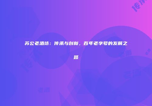 苏公老酒坊：传承与创新，百年老字号的发展之路