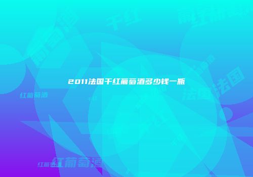 2011法国干红葡萄酒多少钱一瓶