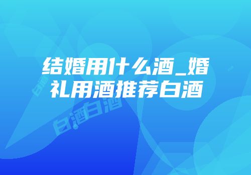 结婚用什么酒_婚礼用酒推荐白酒