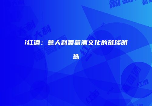 i红酒：意大利葡萄酒文化的璀璨明珠