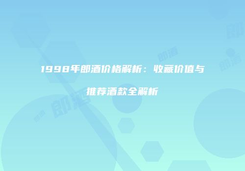 1998年郎酒价格解析：收藏价值与推荐酒款全解析