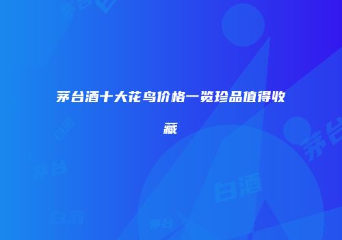 茅台酒十大花鸟价格一览珍品值得收藏