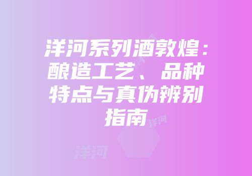 洋河系列酒敦煌：酿造工艺、品种特点与真伪辨别指南