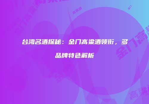 台湾名酒探秘：金门高粱酒领衔，多品牌特色解析