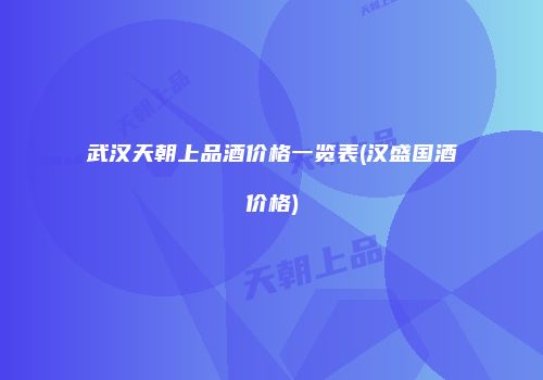 武汉天朝上品酒价格一览表(汉盛国酒价格)