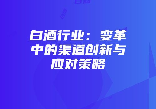 白酒行业：变革中的渠道创新与应对策略