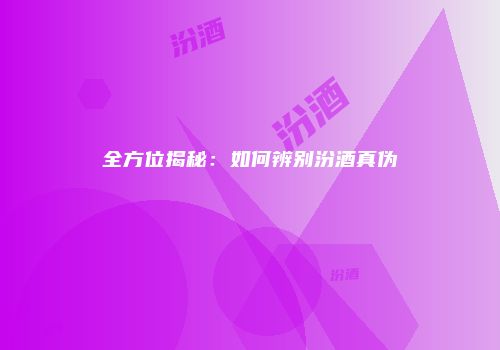 全方位揭秘：如何辨别汾酒真伪