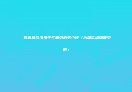 洣瑞典藏歌海娜干红葡萄酒多少钱「法国歌海娜葡萄酒」