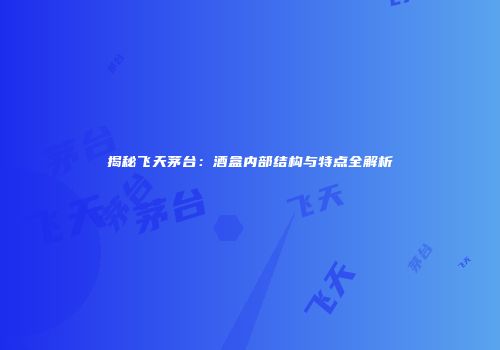 揭秘飞天茅台：酒盒内部结构与特点全解析