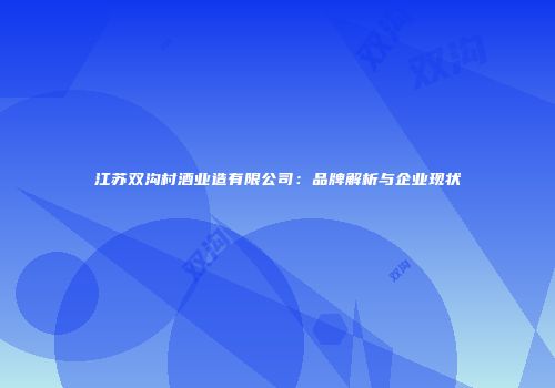江苏双沟村酒业造有限公司：品牌解析与企业现状