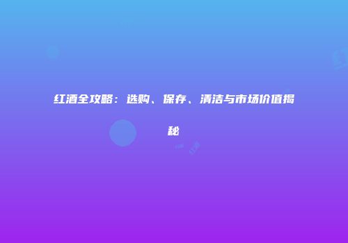 红酒全攻略：选购、保存、清洁与市场价值揭秘