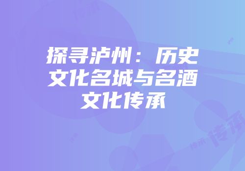探寻泸州：历史文化名城与名酒文化传承