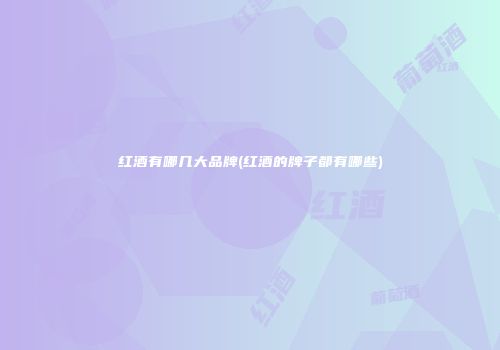 红酒有哪几大品牌(红酒的牌子都有哪些)