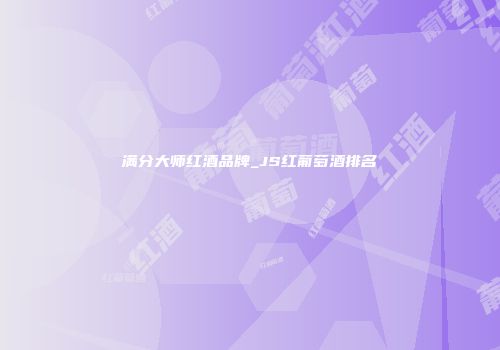 满分大师红酒品牌_JS红葡萄酒排名