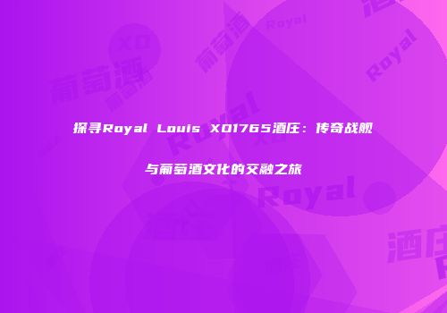 探寻Royal Louis XO1765酒庄：传奇战舰与葡萄酒文化的交融之旅