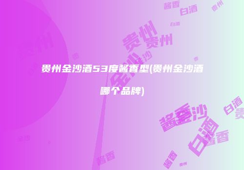 贵州金沙酒53度酱香型(贵州金沙酒哪个品牌)
