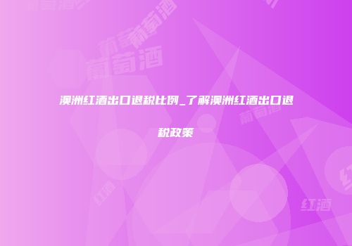 澳洲红酒出口退税比例_了解澳洲红酒出口退税政策