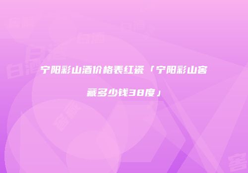 宁阳彩山酒价格表红瓷「宁阳彩山窖藏多少钱38度」