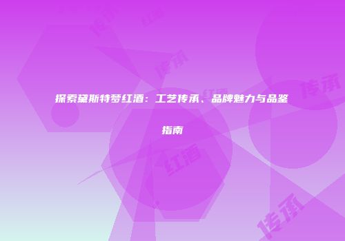 探索黛斯特梦红酒：工艺传承、品牌魅力与品鉴指南