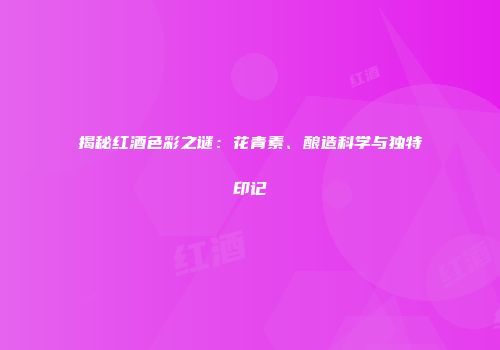 揭秘红酒色彩之谜：花青素、酿造科学与独特印记