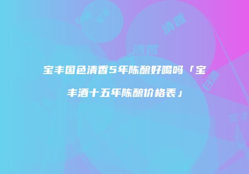 宝丰国色清香5年陈酿好喝吗「宝丰酒十五年陈酿价格表」