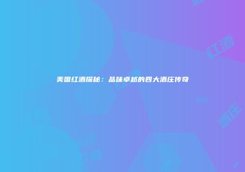美国红酒探秘：品味卓越的四大酒庄传奇