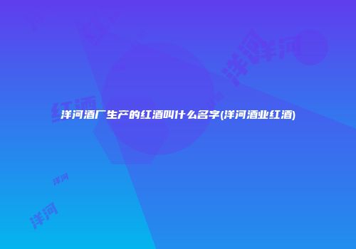 洋河酒厂生产的红酒叫什么名字(洋河酒业红酒)