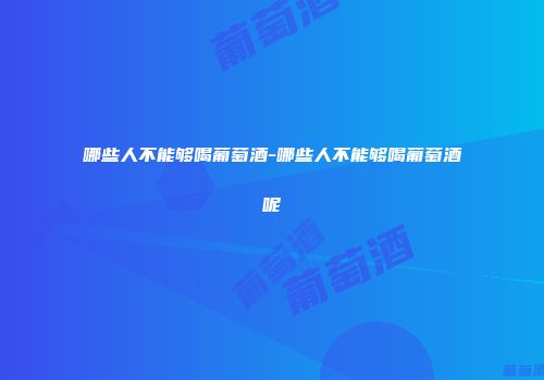 哪些人不能够喝葡萄酒-哪些人不能够喝葡萄酒呢