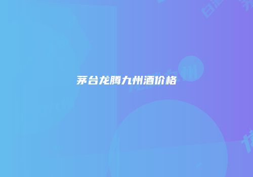 茅台龙腾九州酒价格