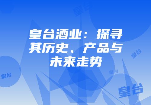 皇台酒业：探寻其历史、产品与未来走势