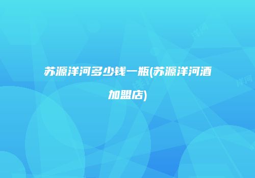 苏源洋河多少钱一瓶(苏源洋河酒加盟店)