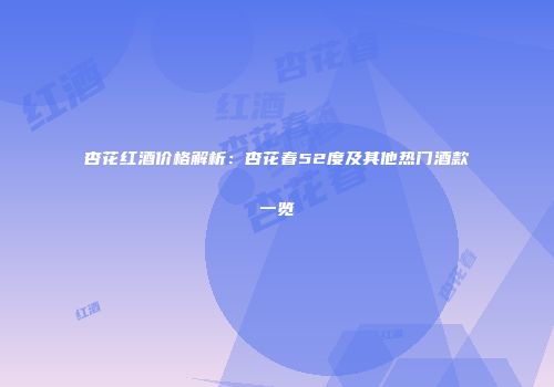 杏花红酒价格解析：杏花春52度及其他热门酒款一览
