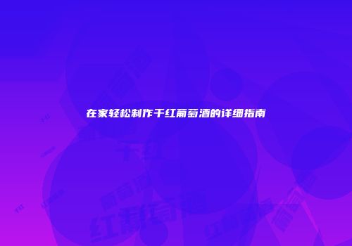 在家轻松制作干红葡萄酒的详细指南