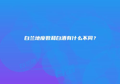 白兰地度数和白酒有什么不同？