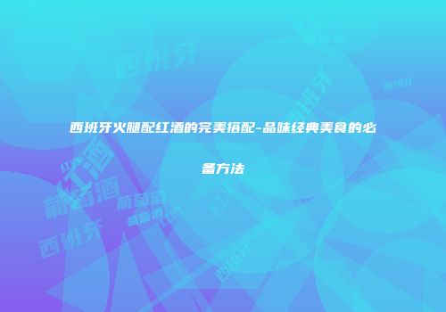 西班牙火腿配红酒的完美搭配-品味经典美食的必备方法