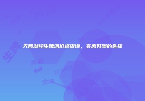 天目湖纯生啤酒价格查询，实惠好喝的选择