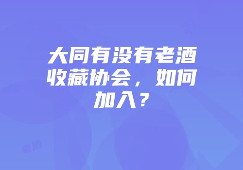 大同有没有老酒收藏协会，如何加入？