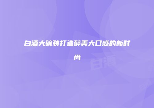白酒大碗装打造醉美大口感的新时尚