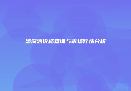汤沟酒价格查询与市场行情分析
