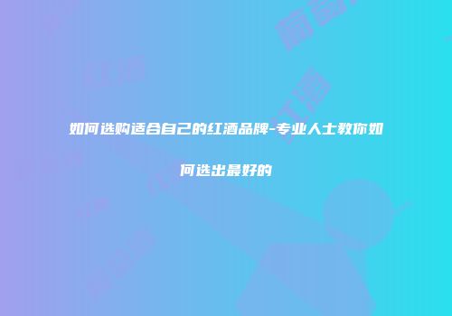 如何选购适合自己的红酒品牌-专业人士教你如何选出最好的