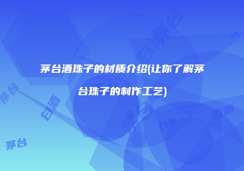 茅台酒珠子的材质介绍(让你了解茅台珠子的制作工艺)
