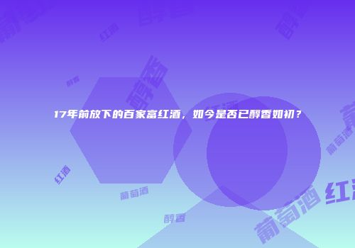 17年前放下的百家富红酒，如今是否已醇香如初？