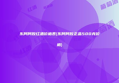 东阿阿胶红酒价格表(东阿阿胶正品500克价格)