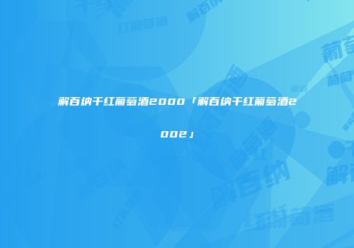 解百纳干红葡萄酒2000「解百纳干红葡萄酒2002」