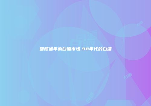 回顾当年的白酒市场,98年代的白酒