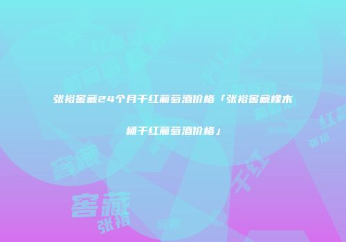 张裕窖藏24个月干红葡萄酒价格「张裕窖藏橡木桶干红葡萄酒价格」