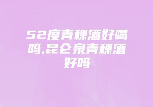 52度青稞酒好喝吗,昆仑泉青稞酒好吗