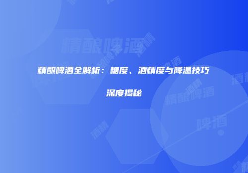 精酿啤酒全解析：糖度、酒精度与降温技巧深度揭秘